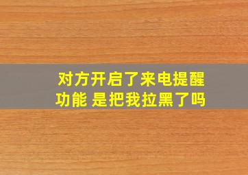 对方开启了来电提醒功能 是把我拉黑了吗